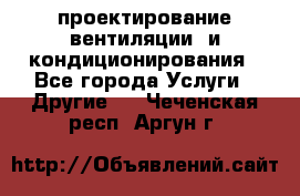 проектирование вентиляции  и кондиционирования - Все города Услуги » Другие   . Чеченская респ.,Аргун г.